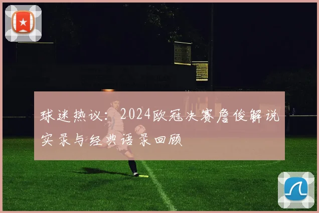 球迷热议：2024欧冠决赛詹俊解说实录与经典语录回顾