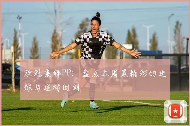 欧冠集锦PP:盘点本周最精彩的进球与逆转时刻