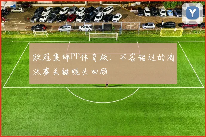 欧冠集锦PP体育版:不容错过的淘汰赛关键镜头回顾