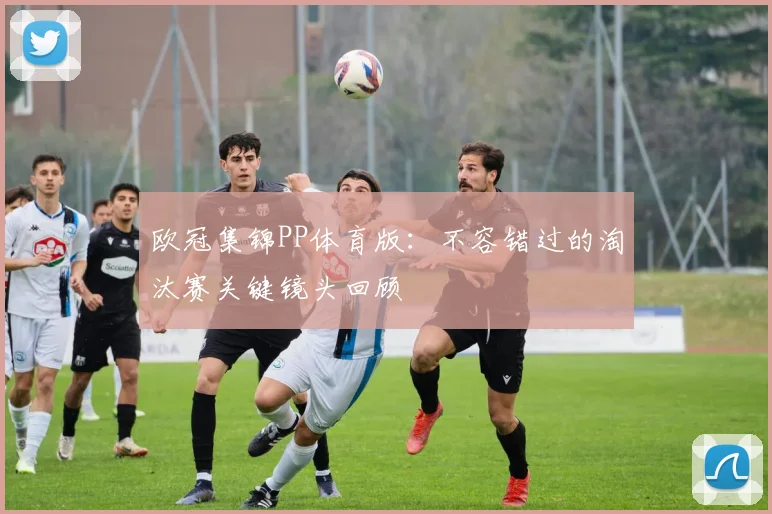 欧冠集锦PP体育版:不容错过的淘汰赛关键镜头回顾