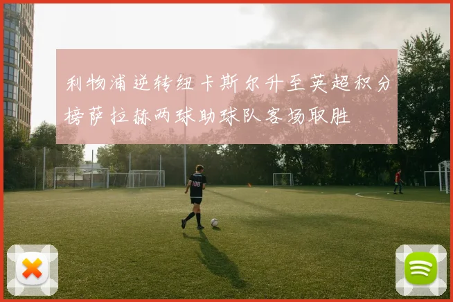 利物浦逆转纽卡斯尔升至英超积分榜萨拉赫两球助球队客场取胜