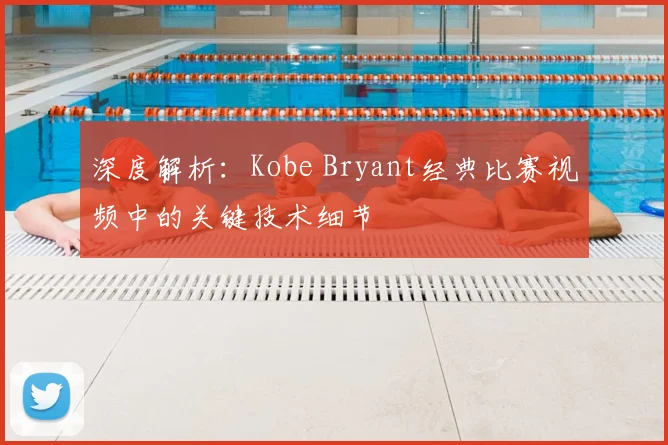 深度解析：Kobe Bryant经典比赛视频中的关键技术细节