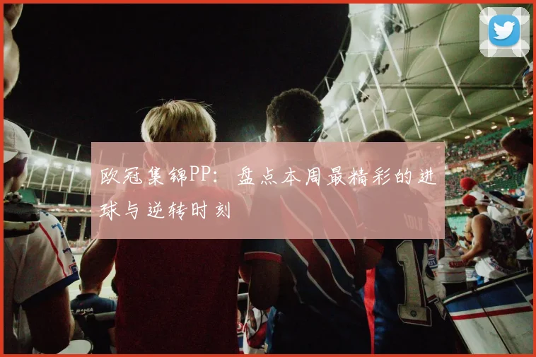 欧冠集锦PP:盘点本周最精彩的进球与逆转时刻