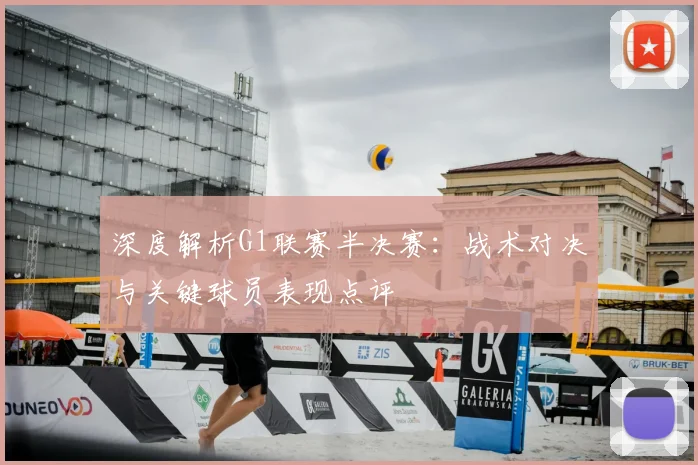 深度解析G1联赛半决赛：战术对决与关键球员表现点评