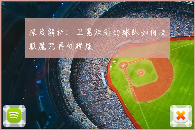 深度解析:卫冕欧冠的球队如何克服魔咒再创辉煌
