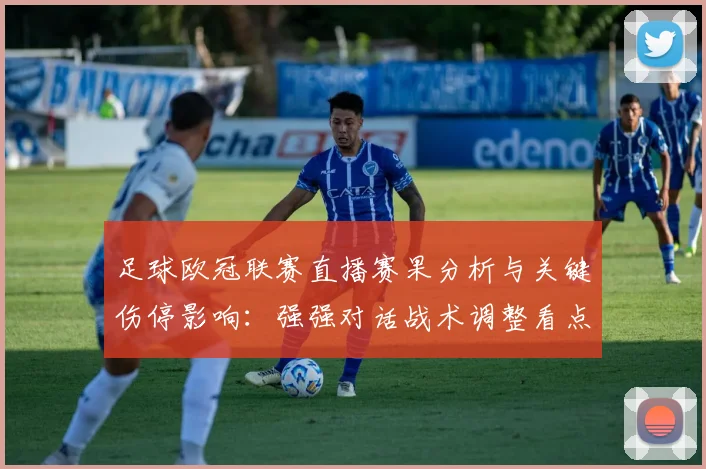 足球欧冠联赛直播赛果分析与关键伤停影响:强强对话战术调整看点