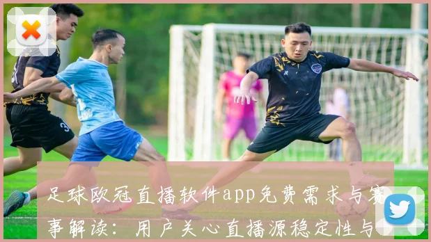 足球欧冠直播软件app免费需求与赛事解读：用户关心直播源稳定性与版权合规
