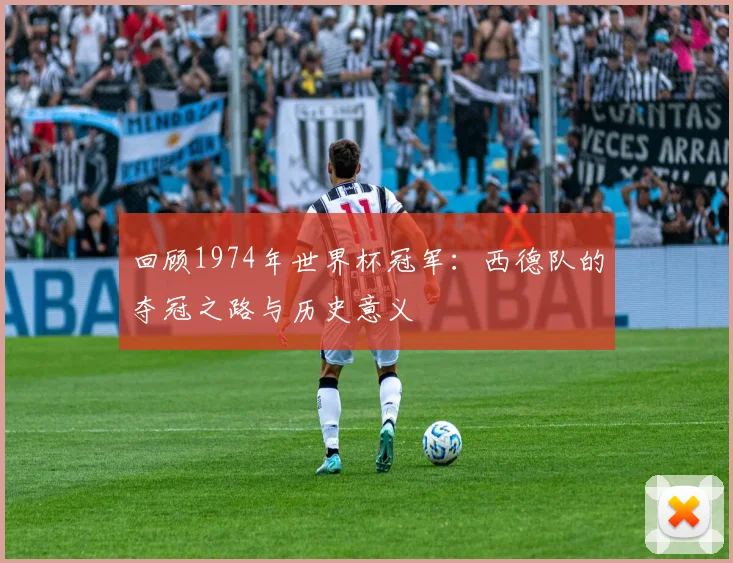 回顾1974年世界杯冠军：西德队的夺冠之路与历史意义