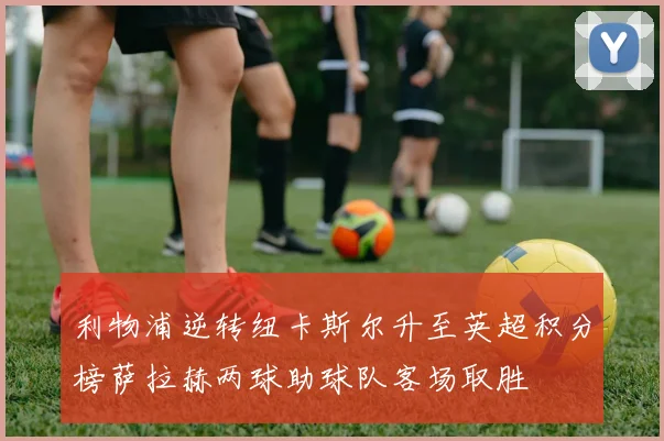 利物浦逆转纽卡斯尔升至英超积分榜萨拉赫两球助球队客场取胜