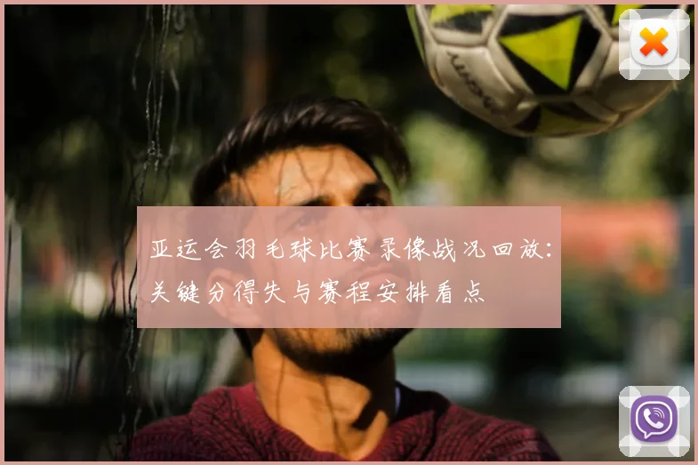 亚运会羽毛球比赛录像战况回放：关键分得失与赛程安排看点