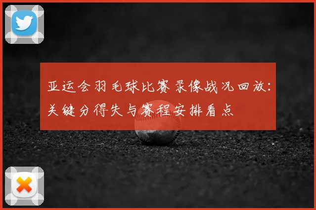 亚运会羽毛球比赛录像战况回放：关键分得失与赛程安排看点