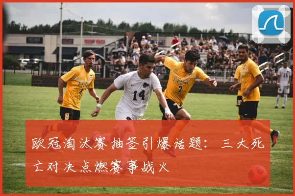 欧冠淘汰赛抽签引爆话题：三大死亡对决点燃赛事战火