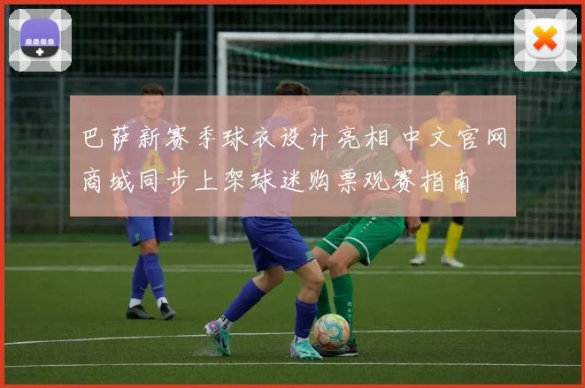 巴萨新赛季球衣设计亮相 中文官网商城同步上架球迷购票观赛指南