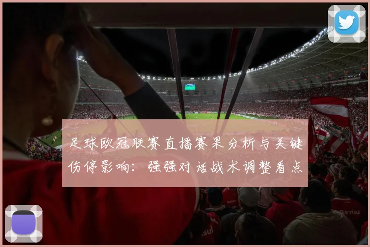 足球欧冠联赛直播赛果分析与关键伤停影响:强强对话战术调整看点