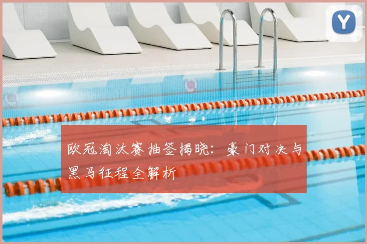 欧冠淘汰赛抽签揭晓:豪门对决与黑马征程全解析