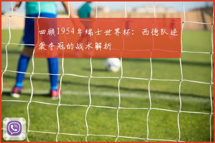 回顾1954年瑞士世界杯：西德队逆袭夺冠的战术解析