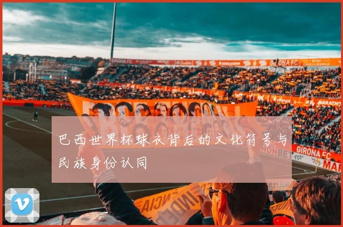 巴西世界杯球衣背后的文化符号与民族身份认同