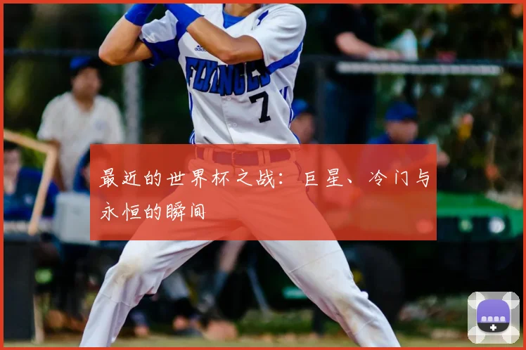 最近的世界杯之战:巨星、冷门与永恒的瞬间
