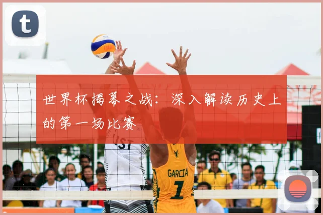 世界杯揭幕之战:深入解读历史上的第一场比赛