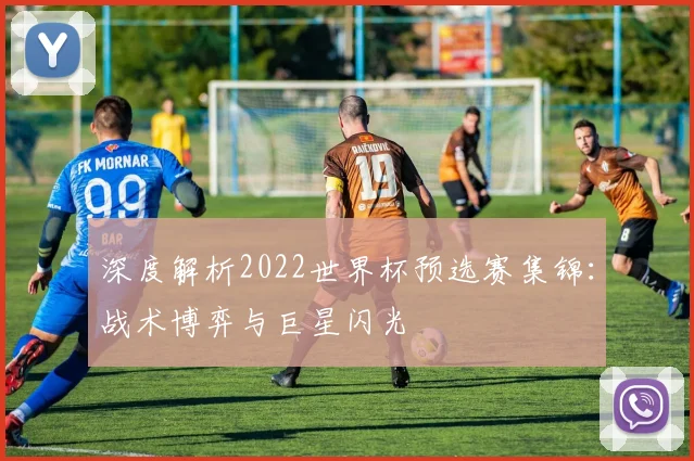 深度解析2022世界杯预选赛集锦：战术博弈与巨星闪光