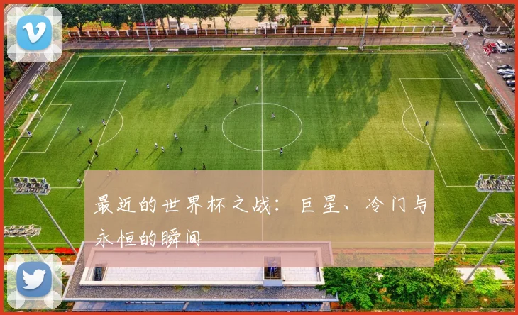 最近的世界杯之战:巨星、冷门与永恒的瞬间