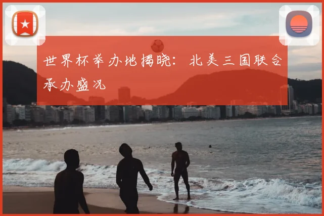 世界杯举办地揭晓:北美三国联合承办盛况