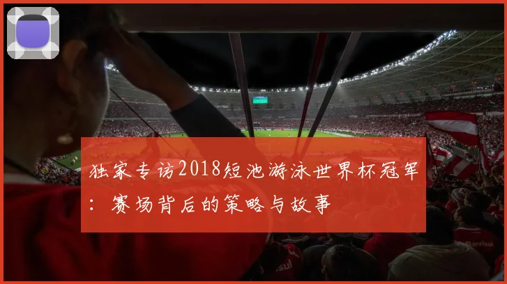 独家专访2018短池游泳世界杯冠军：赛场背后的策略与故事