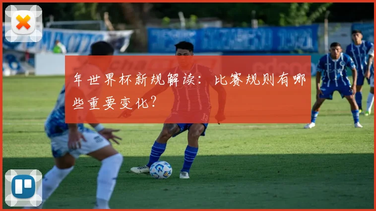 年世界杯新规解读：比赛规则有哪些重要变化？