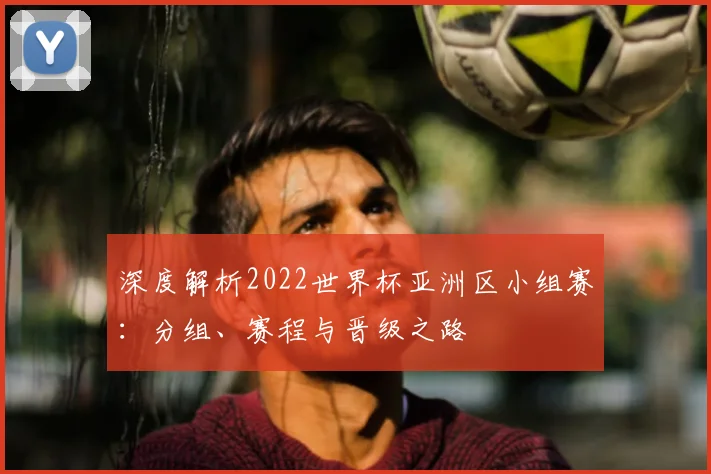 深度解析2022世界杯亚洲区小组赛：分组、赛程与晋级之路