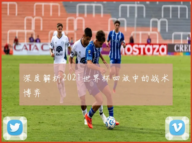深度解析2021世界杯回放中的战术博弈