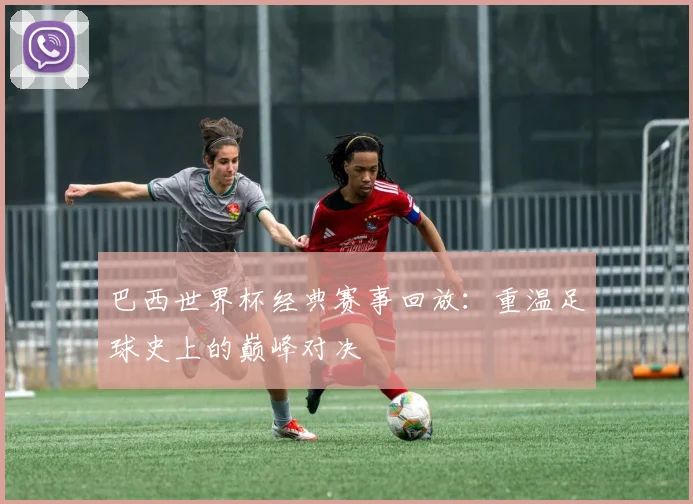 巴西世界杯经典赛事回放：重温足球史上的巅峰对决