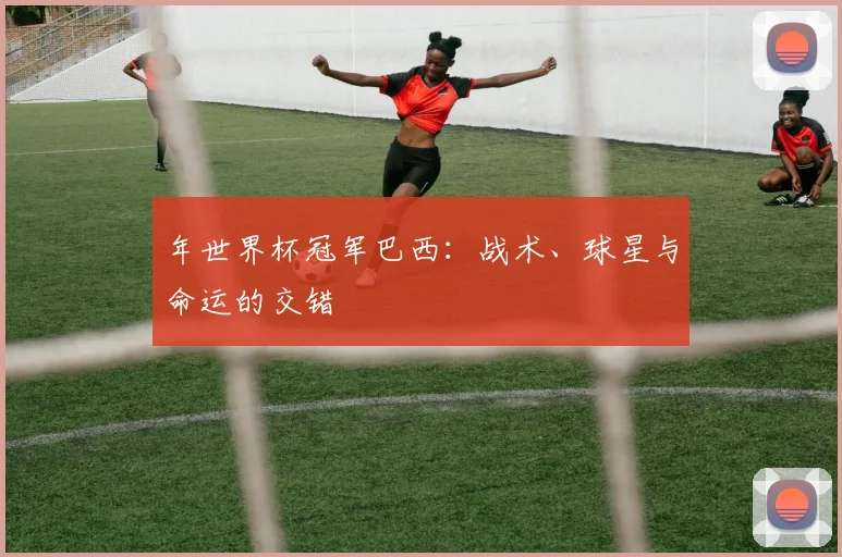 年世界杯冠军巴西：战术、球星与命运的交错