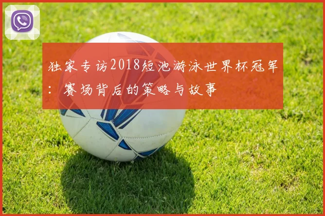 独家专访2018短池游泳世界杯冠军：赛场背后的策略与故事