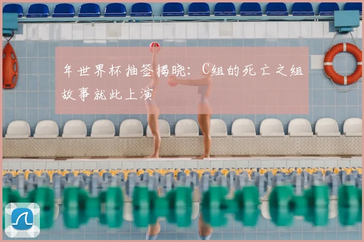 年世界杯抽签揭晓：C组的死亡之组故事就此上演