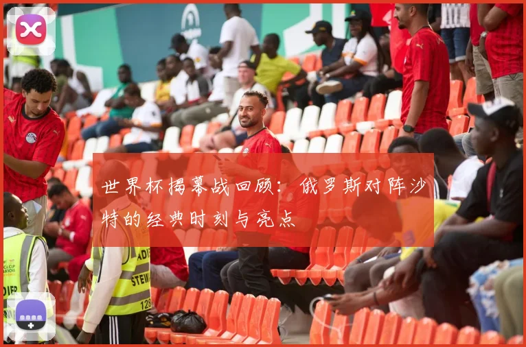 世界杯揭幕战回顾：俄罗斯对阵沙特的经典时刻与亮点