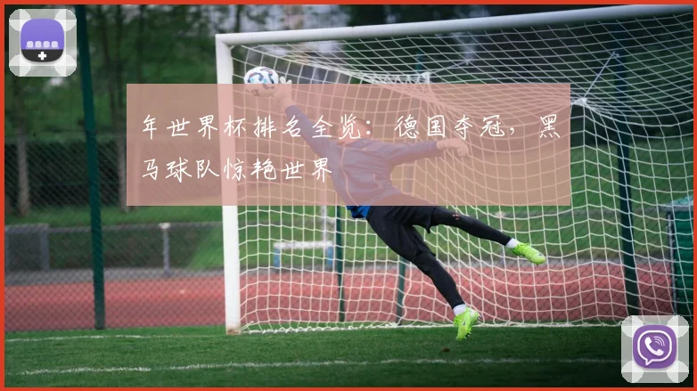 年世界杯排名全览：德国夺冠，黑马球队惊艳世界