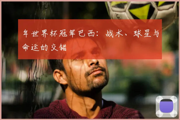 年世界杯冠军巴西:战术、球星与命运的交错