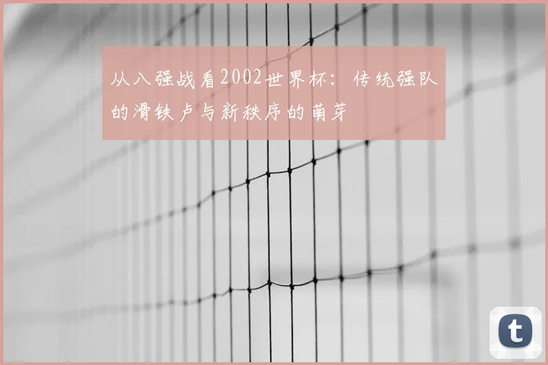 从八强战看2002世界杯：传统强队的滑铁卢与新秩序的萌芽