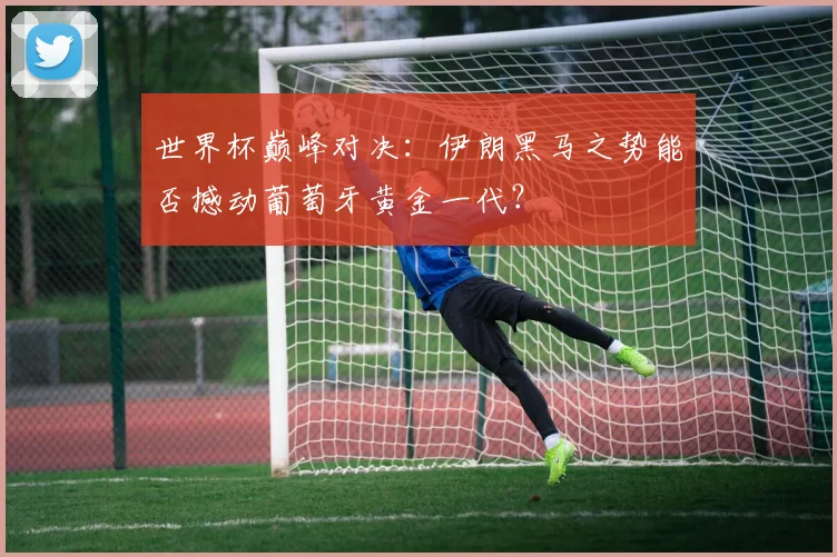 世界杯巅峰对决：伊朗黑马之势能否撼动葡萄牙黄金一代？
