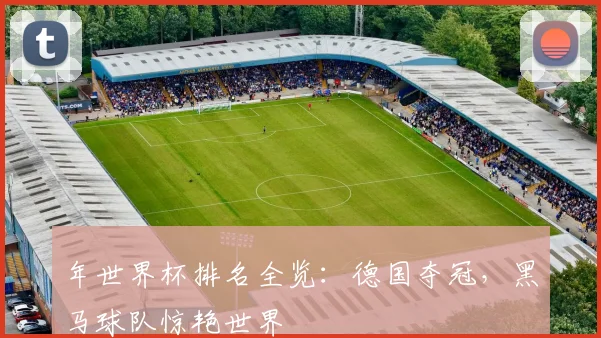 年世界杯排名全览：德国夺冠，黑马球队惊艳世界