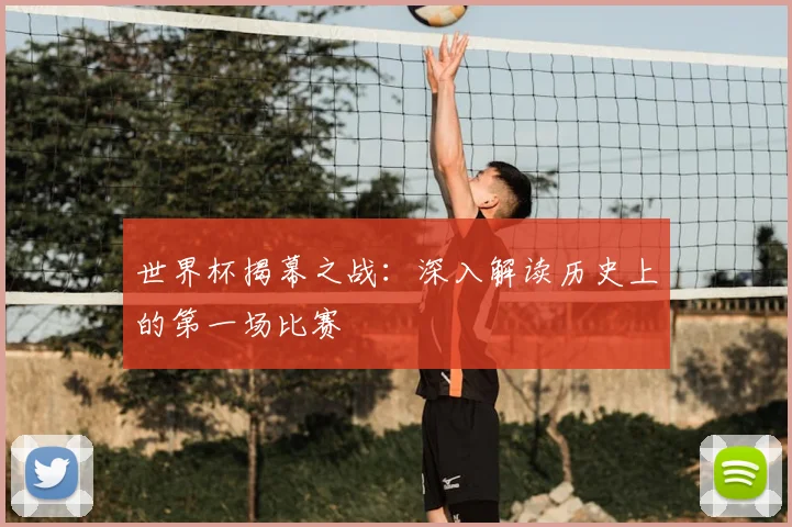 世界杯揭幕之战：深入解读历史上的第一场比赛