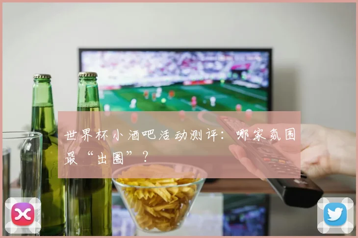 世界杯小酒吧活动测评:哪家氛围最“出圈”?