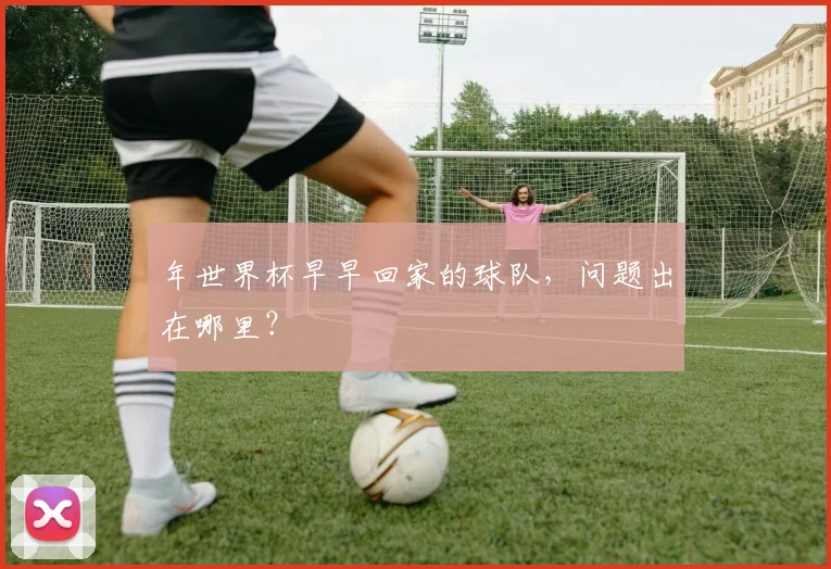 年世界杯早早回家的球队，问题出在哪里？