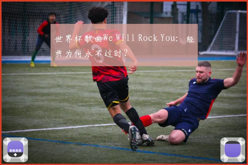 世界杯歌曲We Will Rock You：经典为何永不过时？