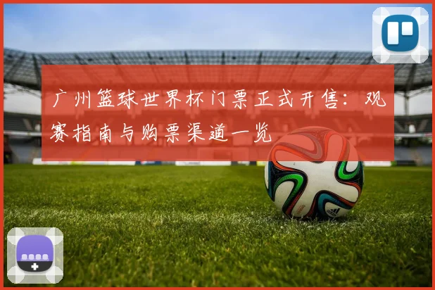 广州篮球世界杯门票正式开售:观赛指南与购票渠道一览