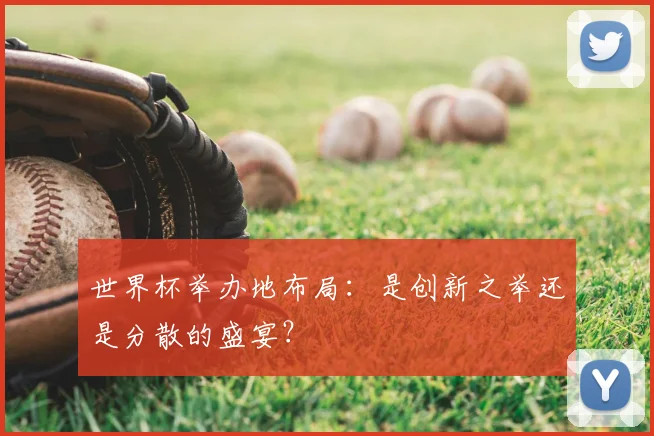 世界杯举办地布局:是创新之举还是分散的盛宴?