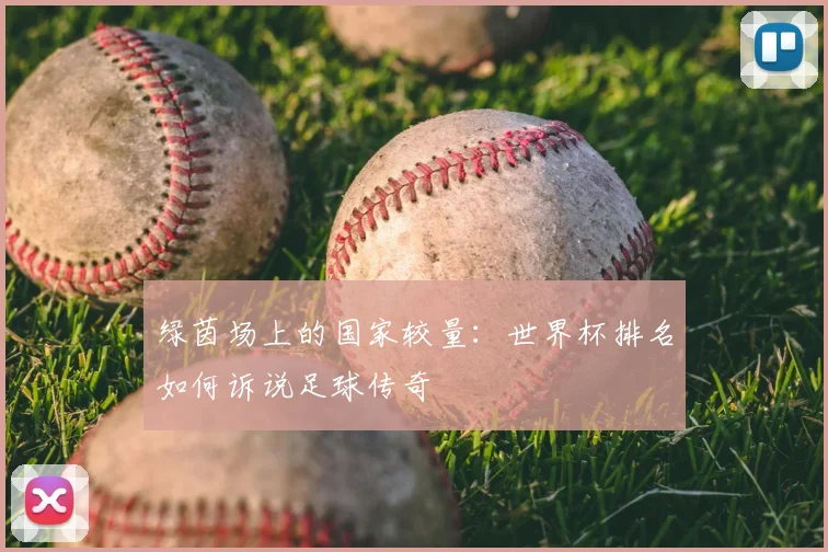 绿茵场上的国家较量：世界杯排名如何诉说足球传奇