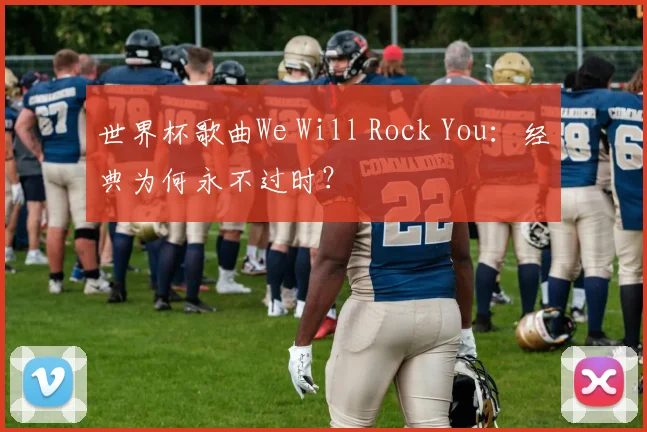 世界杯歌曲We Will Rock You：经典为何永不过时？