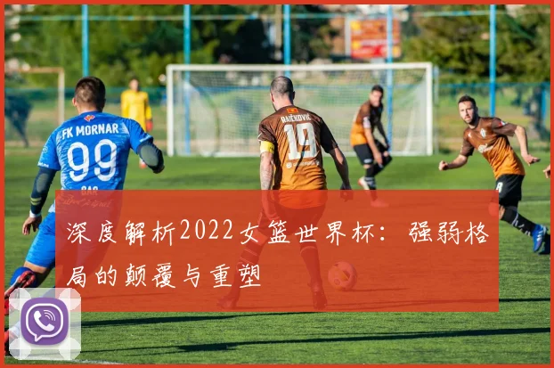 深度解析2022女篮世界杯：强弱格局的颠覆与重塑