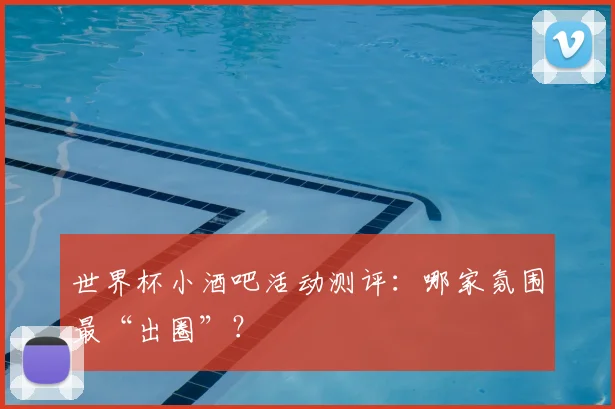 世界杯小酒吧活动测评:哪家氛围最“出圈”?